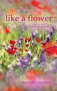 Like a Flower : My Years of Yoga with Vanda Scaravelli (Hardcover)