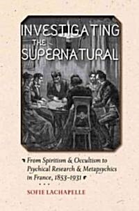 Investigating the Supernatural: From Spiritism and Occultism to Psychical Research and Metapsychics in France, 1853-1931 (Hardcover)