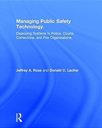 Managing Public Safety Technology : Deploying Systems in Police, Courts, Corrections, and Fire Organizations (Hardcover)