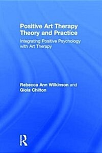 Positive Art Therapy Theory and Practice : Integrating Positive Psychology with Art Therapy (Hardcover)