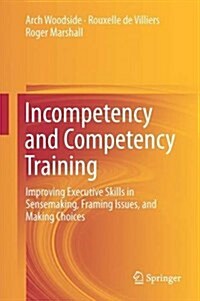 Incompetency and Competency Training: Improving Executive Skills in Sensemaking, Framing Issues, and Making Choices (Hardcover, 2016)