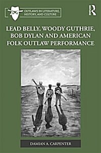 Lead Belly, Woody Guthrie, Bob Dylan, and American Folk Outlaw Performance (Hardcover)