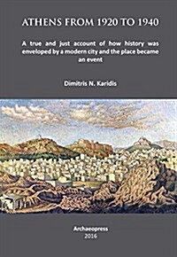 Athens from 1920 to 1940 : A True and Just Account of How History Was Enveloped by a Modern City and the Place Became an Event (Paperback)