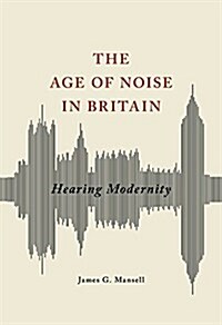 The Age of Noise in Britain: Hearing Modernity (Hardcover)