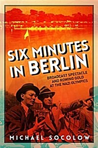 Six Minutes in Berlin: Broadcast Spectacle and Rowing Gold at the Nazi Olympics (Hardcover)