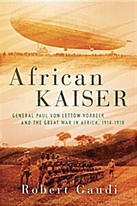 African Kaiser: General Paul Von Lettow-Vorbeck and the Great War in Africa, 1914-1918 (Hardcover)