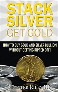 Stack Silver Get Gold: How to Buy Gold and Silver Bullion Without Getting Ripped Off! (Paperback)