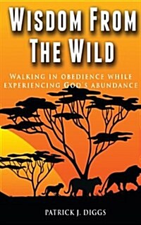 Wisdom from the Wild: Walking in Gods Obedience While Experiencing Gods Abundance (Paperback)