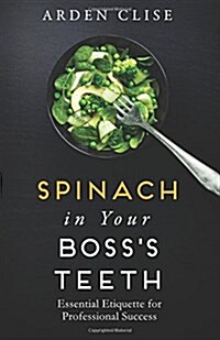 Spinach in Your Bosss Teeth: Essential Etiquette for Professional Success (Paperback)