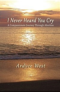 I Never Heard You Cry: A Compassionate Journey Through Abortion (Paperback)