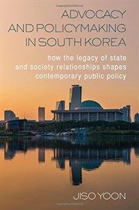 Advocacy and policymaking in South Korea : how the legacy of state and society relationships shapes contemporary public policy