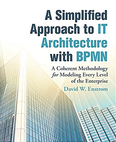 A Simplified Approach to It Architecture with Bpmn: A Coherent Methodology for Modeling Every Level of the Enterprise (Paperback)