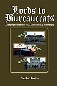 Lords to Bureaucrats: A History of Sussex Town Halls and Their Local Benefactors. (Paperback)