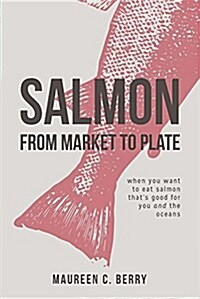 Salmon from Market to Plate: When You Want to Eat Salmon That Is Good for You and the Oceans (Paperback)
