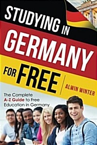 Studying in Germany for Free: The Complete A-Z Guide to Free Education in Germany (Paperback)