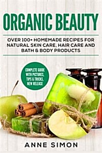 Organic Beauty: Over 100+ Homemade Recipes for Natural Skin Care, Hair Care and Bath & Body Products (Paperback)