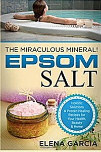 Epsom Salt: The Miraculous Mineral!: Holistic Solutions & Proven Healing Recipes for Health, Beauty & Home (Paperback)