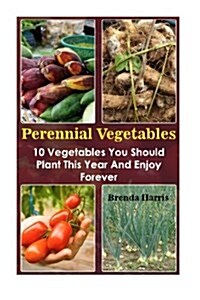 Perennial Vegetables: 10 Vegetables You Should Plant This Year and Enjoy Forever (Paperback)