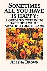 Sometimes All You Have Is Happy: Second Edition: A Guide to Obtaining Happiness While Awaiting Your Dreams (Paperback)