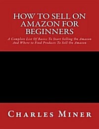 How to Sell on Amazon for Beginners: A Complete List of Basics to Start Selling on Amazon and Where to Find Products to Sell on Amazon (Paperback)