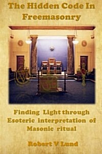 The Hidden Code in Freemasonry: Finding Light Through Esoteric Interpretation of Masonic Ritual (Paperback)