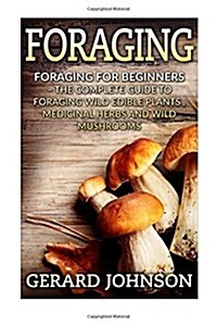 Foraging: Foraging for Beginners - Your Complete Guide on Foraging Medicinal Herbs, Wild Edible Plants and Wild Mushrooms ( Fora (Paperback)