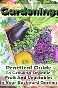 Gardening: Practical Guide to Growing Organic Fruit and Vegetables in Your Back: (Organic Gardening, Organic Vegetable Gardening) (Paperback)