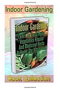 Indoor Gardening Book Collection: Learn to Grow Fruits, Vegetables Regular and Medicinal Herbs at Home the Whole Year: (Organic Gardening, Vegetables, (Paperback)
