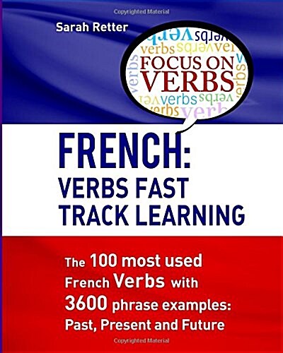 French: Verbs Fast Track Learning: The 100 Most Used French Verbs with 3600 Phrase Examples: Past, Present and Future (Paperback)