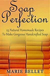 Soap Perfection: 25 Natural Homemade Recipes to Make Gorgeous Handcrafted Soap (Paperback)