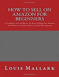 How to Sell on Amazon for Beginners: A Complete List of Basics to Start Selling on Amazon and Where to Find Products to Sell on Amazon (Paperback)