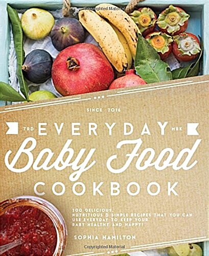 Everyday Baby Food Cookbook: 200 Delicious, Nutritious and Simple Baby Food Recipes That You Can Use Everyday to Keep Your Little One Happy and Hea (Paperback)