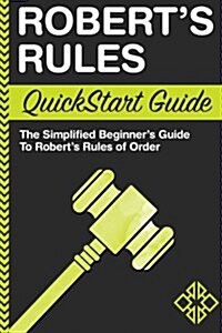 Roberts Rules QuickStart Guide: The Simplified Beginners Guide to Roberts Rules of Order (Paperback)