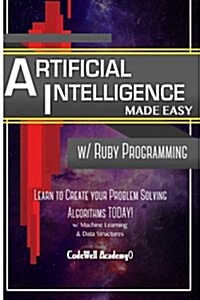 Artificial Intelligence: Made Easy W/ Ruby Programming; Learn to Create Your * Problem Solving * Algorithms! Today! W/ Machine Learning & Data (Paperback)