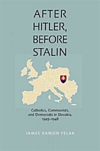 After Hitler, Before Stalin: Catholics, Communists, and Democrats in Slovakia, 1945-1948 (Paperback)