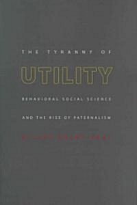 The Tyranny of Utility: Behavioral Social Science and the Rise of Paternalism (Hardcover)