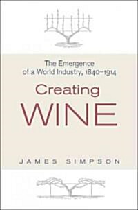 Creating Wine: The Emergence of a World Industry, 1840-1914 (Hardcover)