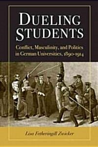 Dueling Students: Conflict, Masculinity, and Politics in German Universities, 1890-1914 (Hardcover)