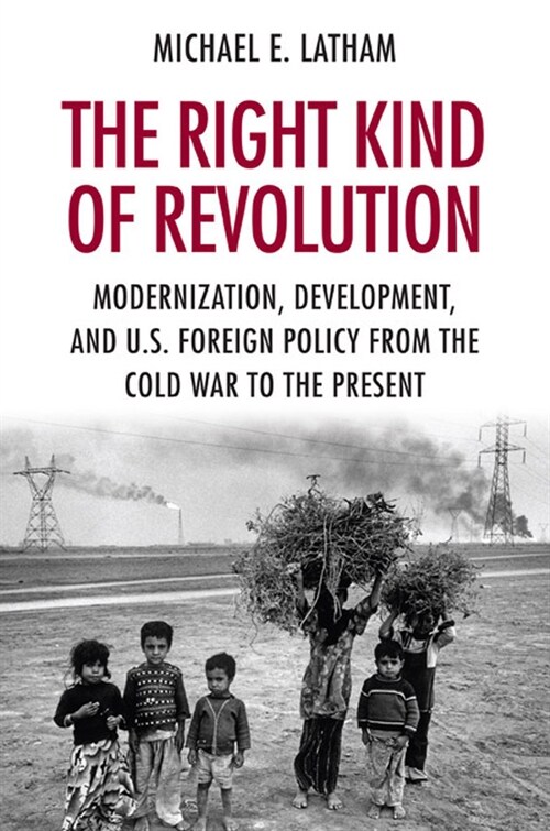 The Right Kind of Revolution: Modernization, Development, and U.S. Foreign Policy from the Cold War to the Present (Hardcover)