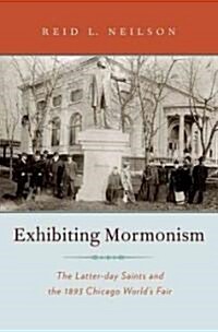 Exhibiting Mormonism: The Latter-Day Saints and the 1893 Chicago Worlds Fair (Hardcover)