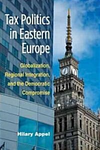 Tax Politics in Eastern Europe: Globalization, Regional Integration, and the Democratic Compromise (Hardcover)