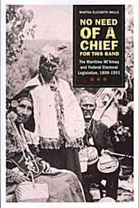 No Need of a Chief for This Band: The Maritime Mikmaq and Federal Electoral Legislation, 1899-1951 (Paperback)