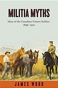 Militia Myths: Ideas of the Canadian Citizen Soldier, 1896-1921 (Paperback)