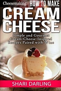 Cheesemaking: How to Make Cream Cheese: Simple and Gourmet Cream-Cheese-Inspired Recipes Paired with Wine (Paperback)