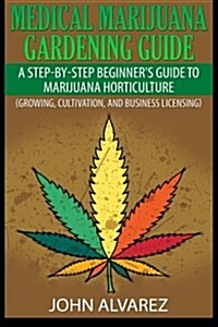 Medical Marijuana Gardening Guide: A Step-By-Step Beginners Guide to Marijuana Horticulture (Growing, Cultivation, and Business Licensing) (Paperback)