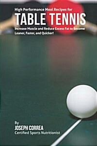 High Performance Meal Recipes for Table Tennis: Increase Muscle and Reduce Excess Fat to Become Leaner, Faster, and Quicker! (Paperback)