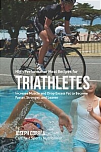 High Performance Meal Recipes for Triathletes: Increase Muscle and Drop Excess Fat to Become Faster, Stronger, and Leaner (Paperback)