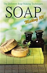 Soap Making 101: The Different Soap Making Techniques: Homemade Soap Recipes - Ultimate Guide to Creating Your Own Soap at Home (Paperback)
