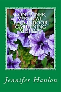 Container, Vertical, and Indoor Gardening Mishaps: A Guide for Beginners and Experienced Gardners (Paperback)