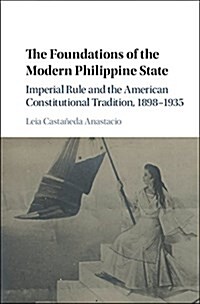 The Foundations of the Modern Philippine State : Imperial Rule and the American Constitutional Tradition in the Philippine Islands, 1898-1935 (Hardcover)